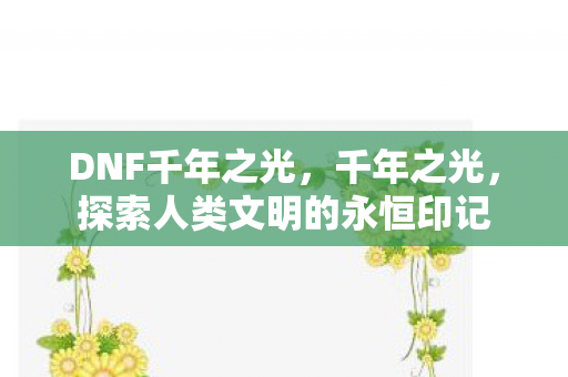 DNF千年之光，千年之光，探索人类文明的永恒印记