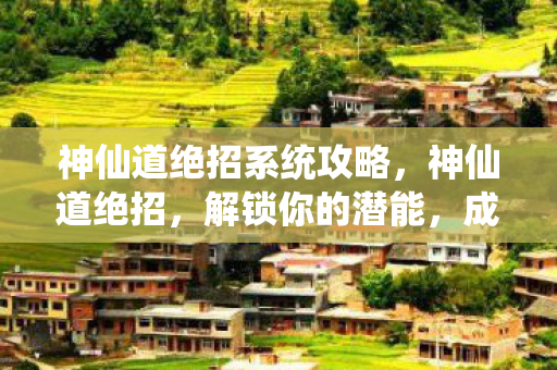 神仙道绝招系统攻略，神仙道绝招，解锁你的潜能，成就非凡人生