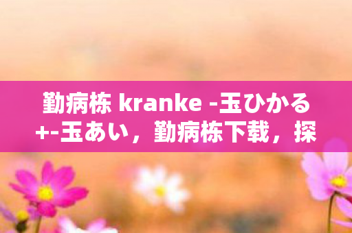 勤病栋 kranke -玉ひかる+-玉あい，勤病栋下载，探索医疗剧背后的真实与虚构