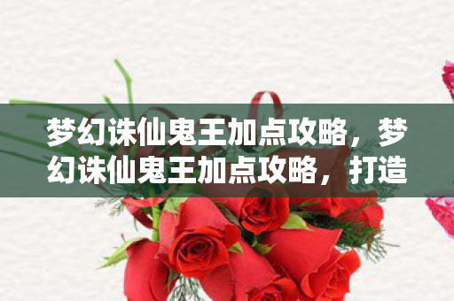 梦幻诛仙鬼王加点攻略，梦幻诛仙鬼王加点攻略，打造最强鬼王角色