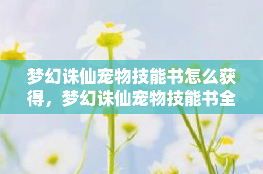 梦幻诛仙宠物技能书怎么获得，梦幻诛仙宠物技能书全解析，打造你的专属战斗伙伴