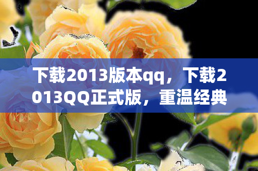 下载2013版本qq,下载2013QQ正式版,重温经典,体验回忆 下载2013版本qq,下载2013QQ正式版,重温经典,体验回忆