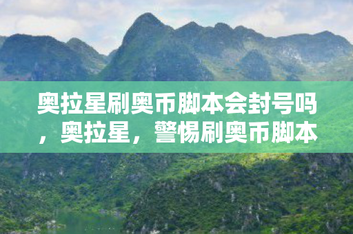 奥拉星刷奥币脚本会封号吗，奥拉星，警惕刷奥币脚本的风险与后果