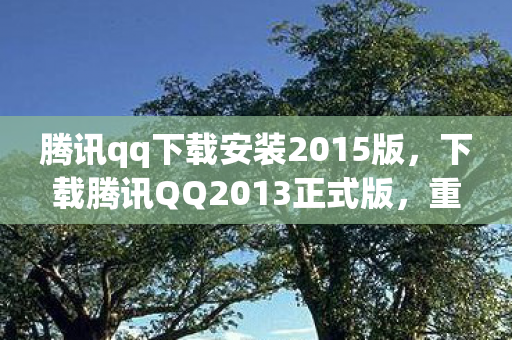 腾讯qq下载安装2015版，下载腾讯QQ2013正式版，重温经典，体验怀旧聊天乐趣