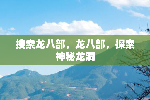 搜索龙八部，龙八部，探索神秘龙洞