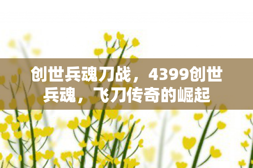 创世兵魂刀战，4399创世兵魂，飞刀传奇的崛起