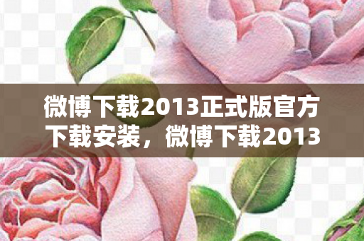 微博下载2013正式版官方下载安装,微博下载2013正式版官方下载,重温经典,体验旧时光 微博下载2013正式版官方下载安装,微博下载2013正式版官方下载,重温经典,体验旧时光