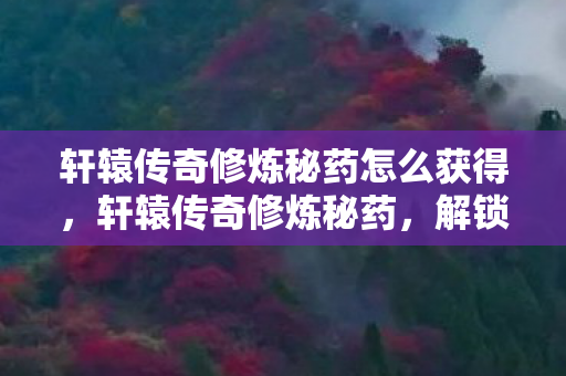 轩辕传奇修炼秘药怎么获得，轩辕传奇修炼秘药，解锁你的潜能，提升战斗力的关键