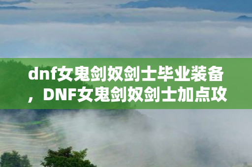 dnf女鬼剑奴剑士毕业装备，DNF女鬼剑奴剑士加点攻略，打造最强战斗力的关键