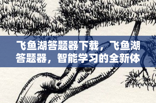 飞鱼湖答题器下载，飞鱼湖答题器，智能学习的全新体验