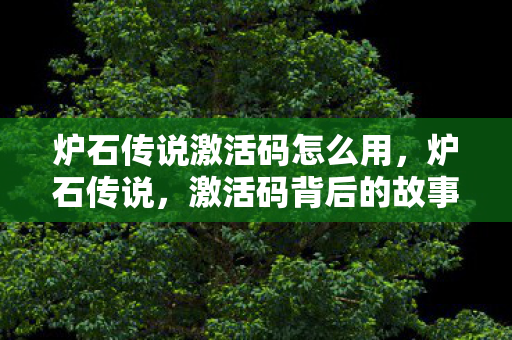 炉石传说激活码怎么用，炉石传说，激活码背后的故事与探索