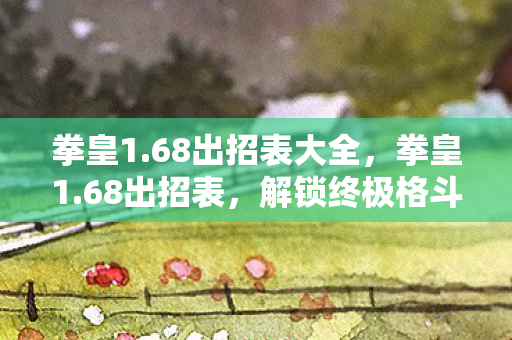 拳皇1.68出招表大全，拳皇1.68出招表，解锁终极格斗技巧