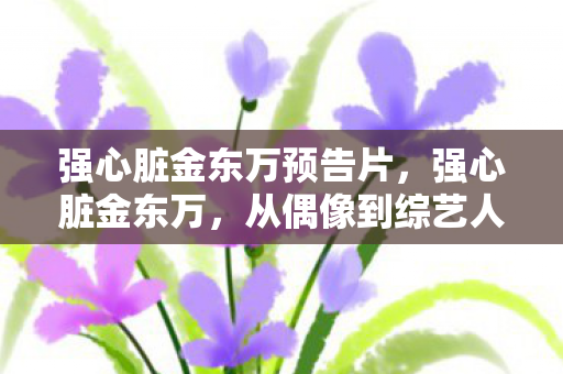 强心脏金东万预告片，强心脏金东万，从偶像到综艺人的华丽蜕变