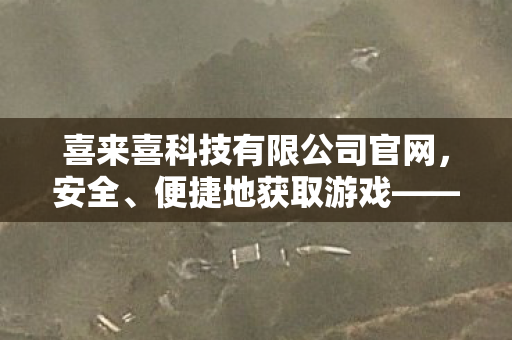 喜来喜科技有限公司官网，安全、便捷地获取游戏——通过官方渠道下载喜来游戏