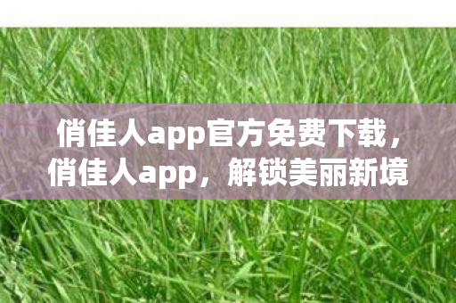 俏佳人app官方免费下载，俏佳人app，解锁美丽新境界