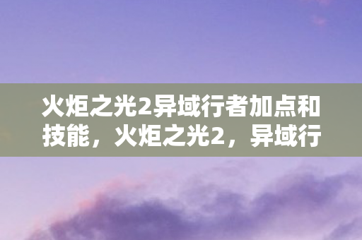 火炬之光2异域行者加点和技能，火炬之光2，异域行者的神秘之旅