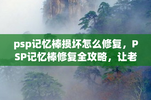 psp记忆棒损坏怎么修复，PSP记忆棒修复全攻略，让老旧游戏设备重获新生
