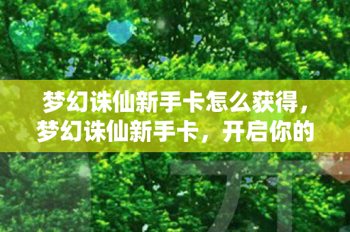 梦幻诛仙新手卡怎么获得，梦幻诛仙新手卡，开启你的仙侠之旅