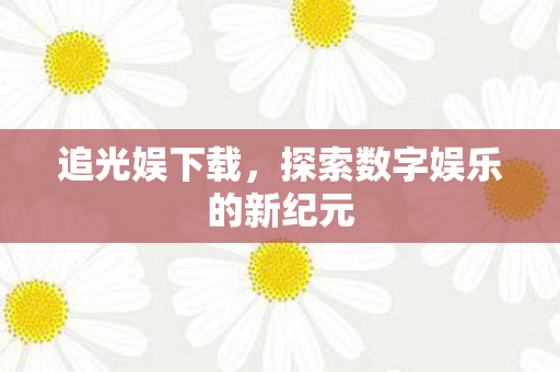 追光娱下载，探索数字娱乐的新纪元
