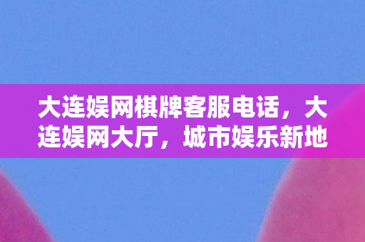 大连娱网棋牌客服电话图片