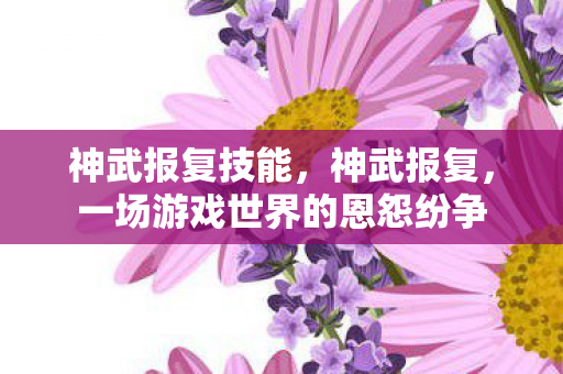 神武报复技能，神武报复，一场游戏世界的恩怨纷争