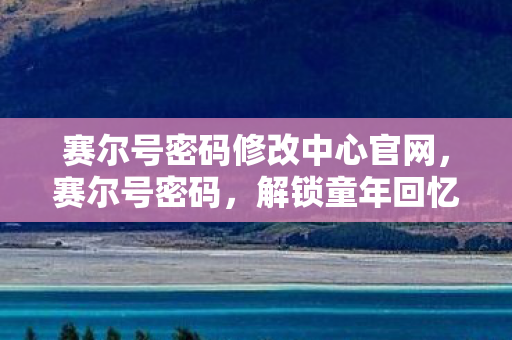 赛尔号密码修改中心官网，赛尔号密码，解锁童年回忆的钥匙
