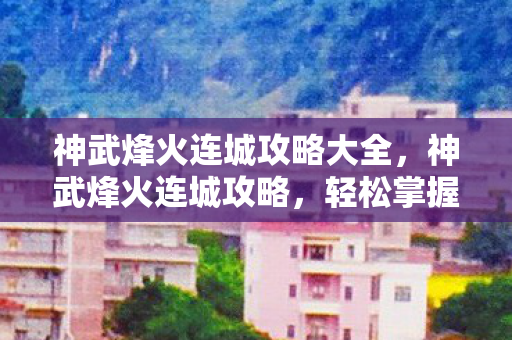 神武烽火连城攻略大全，神武烽火连城攻略，轻松掌握游戏核心玩法