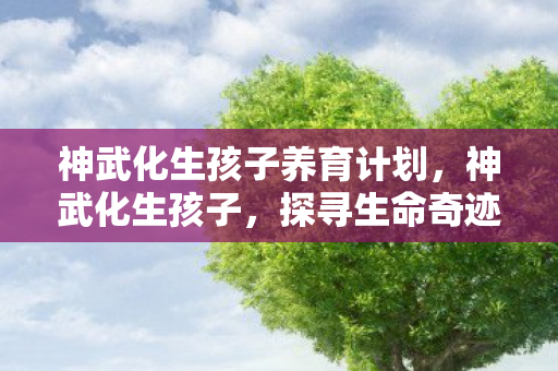 神武化生孩子养育计划，神武化生孩子，探寻生命奇迹的奥秘