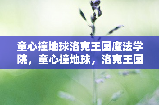 童心撞地球洛克王国魔法学院,童心撞地球,洛克王国之旅 童心撞地球洛克王国魔法学院,童心撞地球,洛克王国之旅