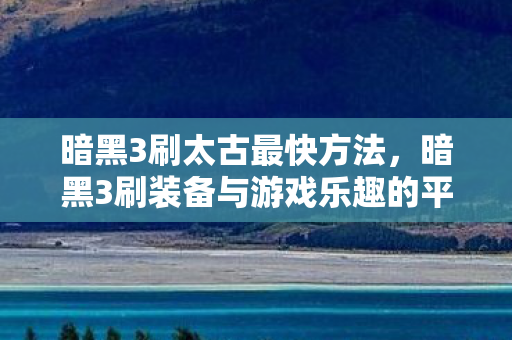 暗黑3刷太古最快方法,暗黑3刷装备与游戏乐趣的平衡 暗黑3刷太古最快方法,暗黑3刷装备与游戏乐趣的平衡