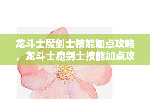 龙斗士魔剑士技能加点攻略，龙斗士魔剑士技能加点攻略