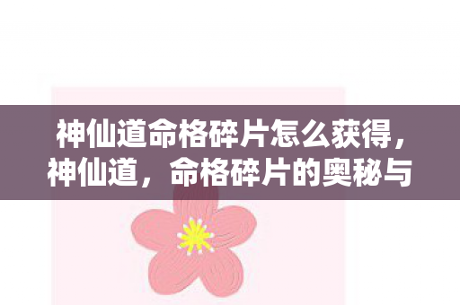 神仙道命格碎片怎么获得,神仙道,命格碎片的奥秘与探索 神仙道命格碎片怎么获得,神仙道,命格碎片的奥秘与探索