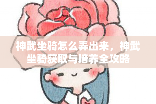 神武坐骑怎么弄出来，神武坐骑获取与培养全攻略