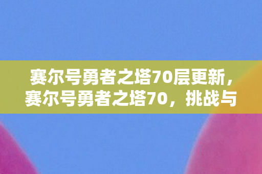赛尔号勇者之塔70层更新，赛尔号勇者之塔70，挑战与成长的传奇