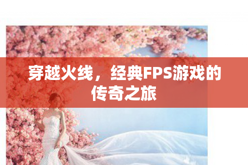 穿越火线，经典FPS游戏的传奇之旅