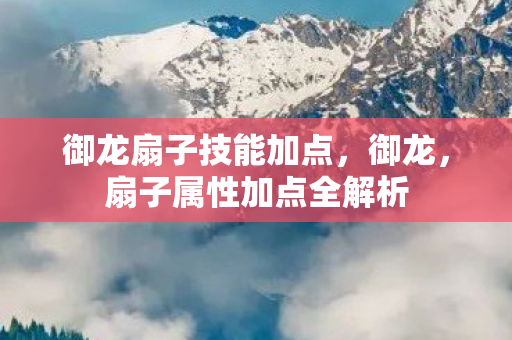 御龙扇子技能加点，御龙，扇子属性加点全解析