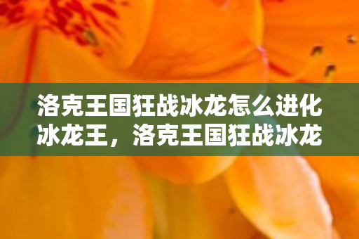 洛克王国狂战冰龙怎么进化冰龙王图片