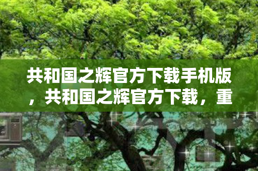 共和国之辉官方下载手机版图片