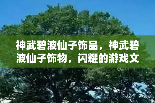 神武碧波仙子饰品，神武碧波仙子饰物，闪耀的游戏文化与时尚魅力