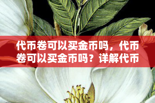 代币卷可以买金币吗,代币卷可以买金币吗?详解代币与金币的兑换机制 代币卷可以买金币吗,代币卷可以买金币吗?详解代币与金币的兑换机制