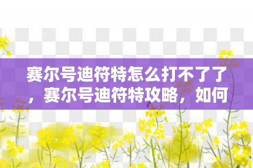 赛尔号迪符特怎么打不了了，赛尔号迪符特攻略，如何轻松击败这个强大对手