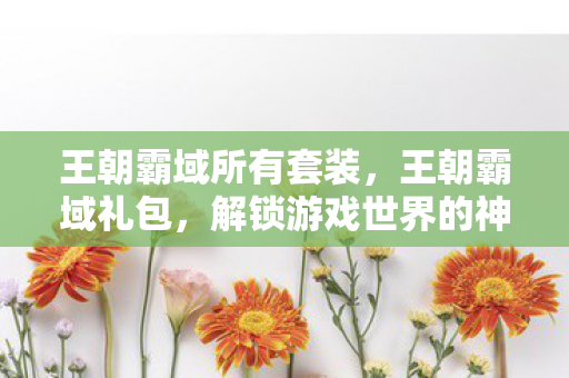 王朝霸域所有套装，王朝霸域礼包，解锁游戏世界的神秘力量