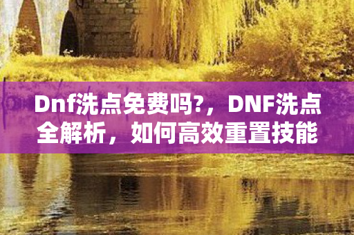 Dnf洗点免费吗?，DNF洗点全解析，如何高效重置技能点？