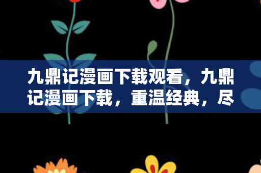 九鼎记漫画下载观看,九鼎记漫画下载,重温经典,尽享阅读乐趣 九鼎记漫画下载观看,九鼎记漫画下载,重温经典,尽享阅读乐趣