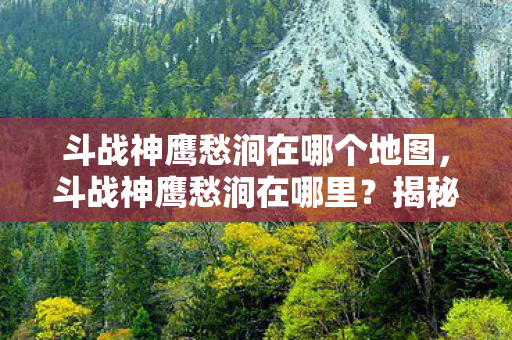 斗战神鹰愁涧在哪个地图，斗战神鹰愁涧在哪里？揭秘斗战神中的神秘场景
