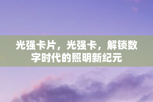 光强卡片,光强卡,解锁数字时代的照明新纪元 光强卡片,光强卡,解锁数字时代的照明新纪元