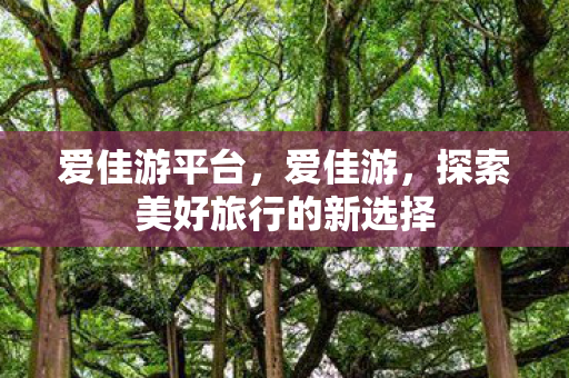 爱佳游平台,爱佳游,探索美好旅行的新选择 爱佳游平台,爱佳游,探索美好旅行的新选择