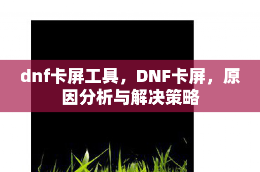 dnf卡屏工具，DNF卡屏，原因分析与解决策略