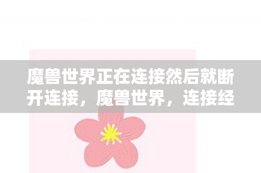 魔兽世界正在连接然后就断开连接，魔兽世界，连接经典与未来的奇幻之旅