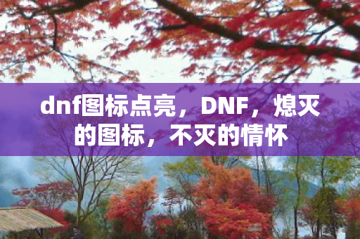 dnf图标点亮,DNF,熄灭的图标,不灭的情怀 dnf图标点亮,DNF,熄灭的图标,不灭的情怀
